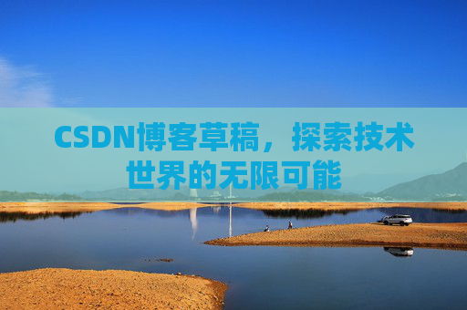 CSDN博客草稿,探索技术世界的无限可能 CSDN博客草稿,探索技术世界的无限可能